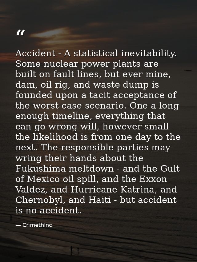 Accident - A statistical inevitability. Some nuclear power plants are built on fault lines, but ever mine, dam, oil rig, — CrimethInc.