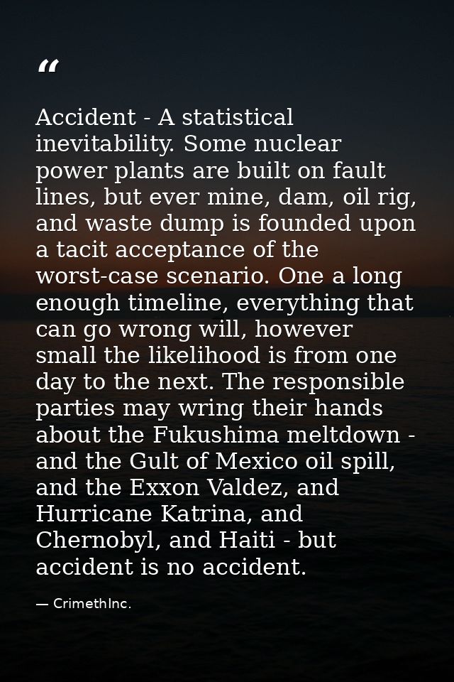 Accident - A statistical inevitability. Some nuclear power plants are built on fault lines, but ever mine, dam, oil rig, — CrimethInc.