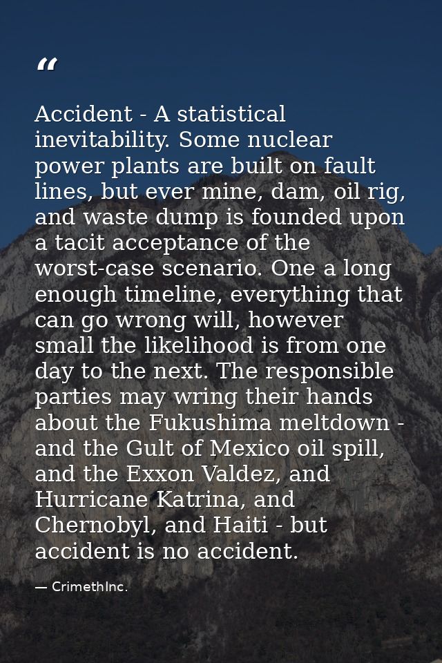 Accident - A statistical inevitability. Some nuclear power plants are built on fault lines, but ever mine, dam, oil rig, — CrimethInc.
