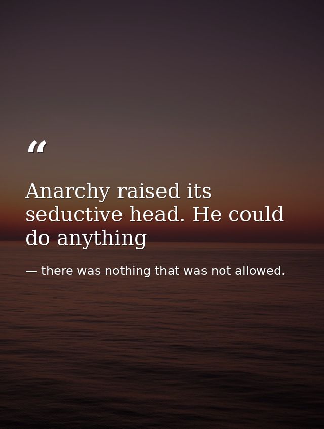 Anarchy raised its seductive head. He could do anything — there was nothing that was not allowed.