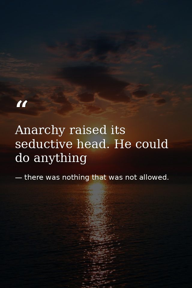 Anarchy raised its seductive head. He could do anything — there was nothing that was not allowed.