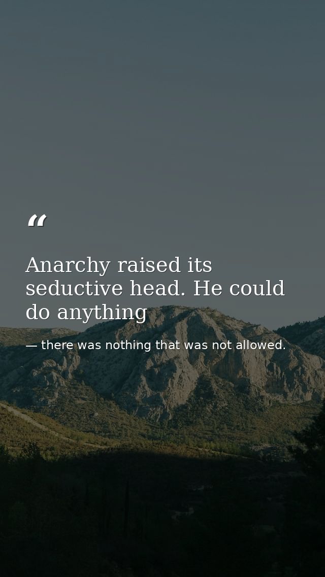 Anarchy raised its seductive head. He could do anything — there was nothing that was not allowed.