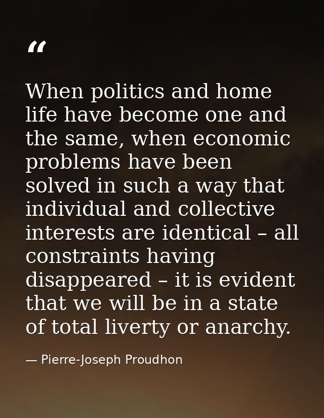 When politics and home life have become one and the same, when economic problems have been solved in such a way that ind — Pierre-Joseph Proudhon