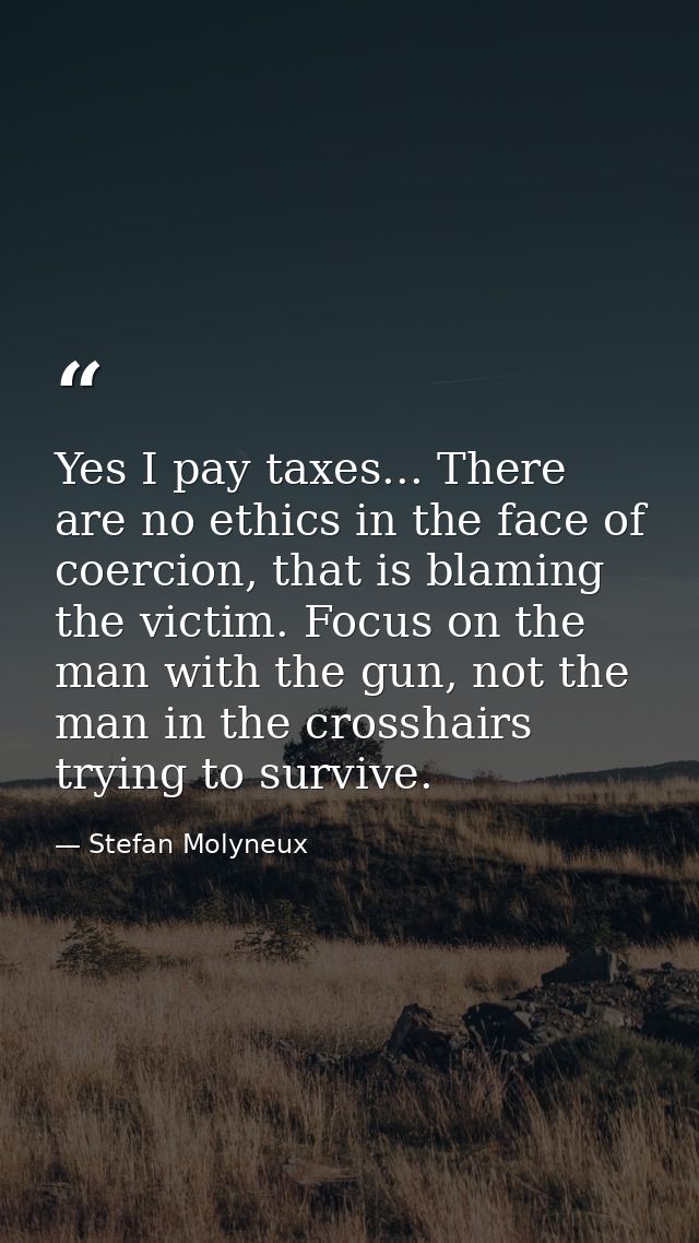Yes I pay taxes... There are no ethics in the face of coercion, that is blaming the victim. Focus on the man with the gu — Stefan Molyneux
