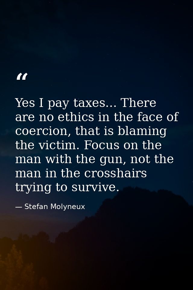 Yes I pay taxes... There are no ethics in the face of coercion, that is blaming the victim. Focus on the man with the gu — Stefan Molyneux