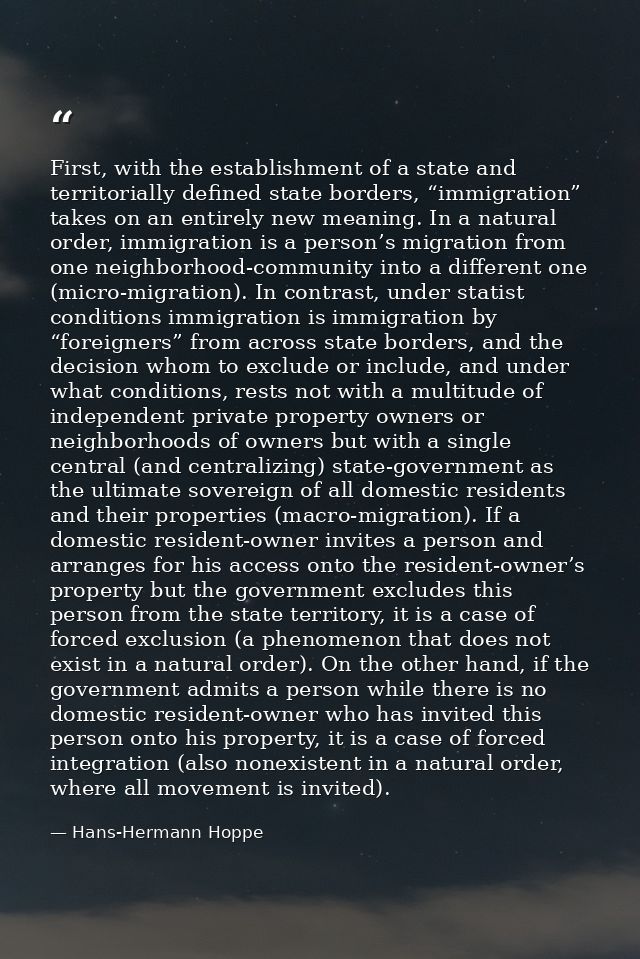 First, with the establishment of a state and territorially defined state borders, “immigration” takes on an entirely new — Hans-Hermann Hoppe