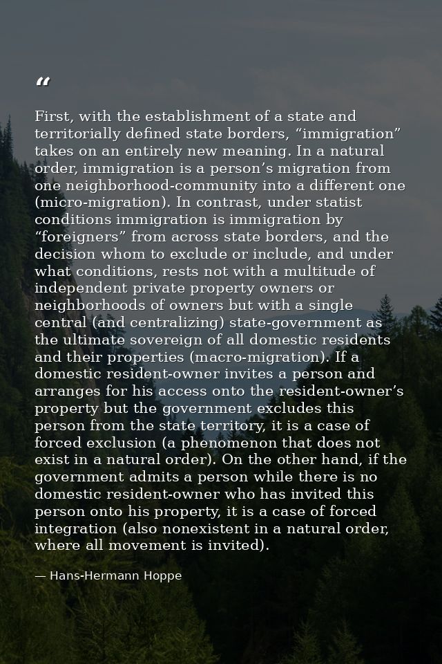 First, with the establishment of a state and territorially defined state borders, “immigration” takes on an entirely new — Hans-Hermann Hoppe