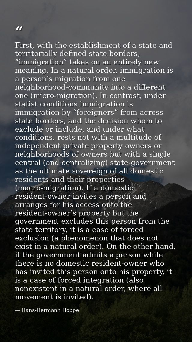 First, with the establishment of a state and territorially defined state borders, “immigration” takes on an entirely new — Hans-Hermann Hoppe