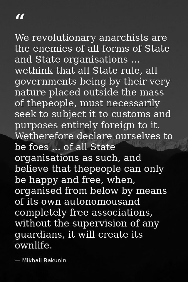 We revolutionary anarchists are the enemies of all forms of State and State organisations ... wethink that all State rul — Mikhail Bakunin