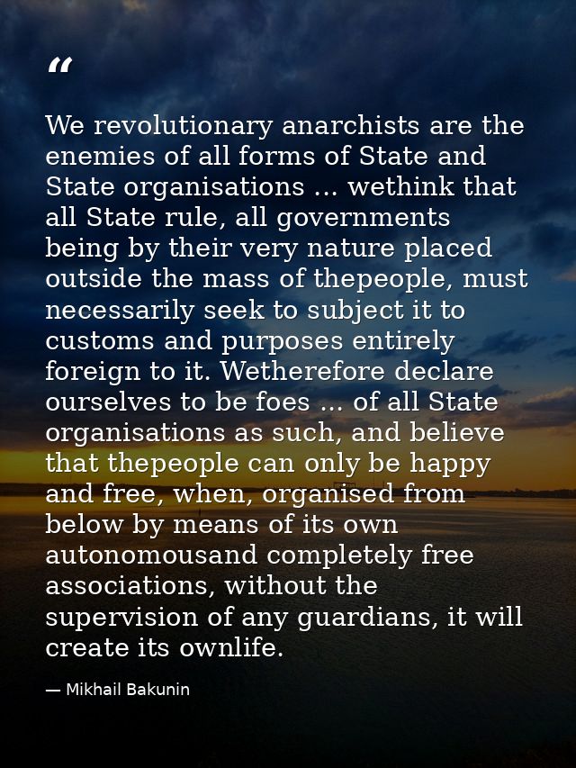 We revolutionary anarchists are the enemies of all forms of State and State organisations ... wethink that all State rul — Mikhail Bakunin