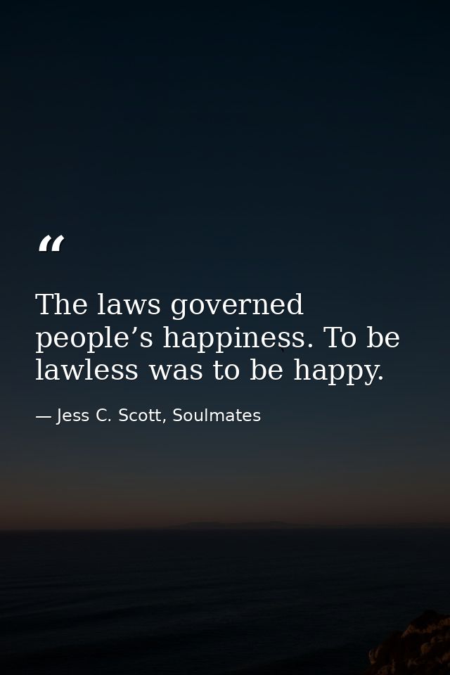 The laws governed people’s happiness. To be lawless was to be happy. — Jess C. Scott, Soulmates