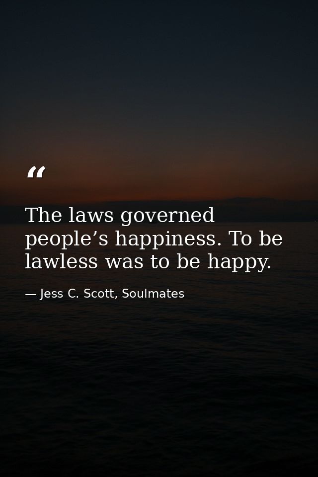 The laws governed people’s happiness. To be lawless was to be happy. — Jess C. Scott, Soulmates