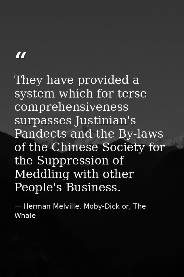 They have provided a system which for terse comprehensiveness surpasses Justinian's Pandects and the By-laws of the Chin — Herman Melville, Moby-Dick or, The Whale