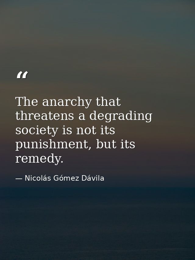 The anarchy that threatens a degrading society is not its punishment, but its remedy. — Nicolás Gómez Dávila