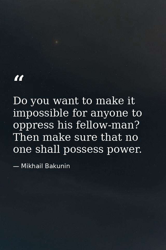 Do you want to make it impossible for anyone to oppress his fellow-man? Then make sure that no one shall possess power. — Mikhail Bakunin