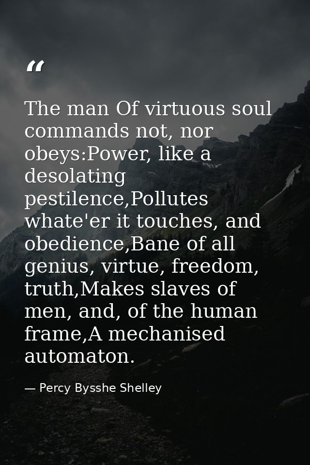 The man Of virtuous soul commands not, nor obeys:Power, like a desolating pestilence,Pollutes whate'er it touches, and o — Percy Bysshe Shelley