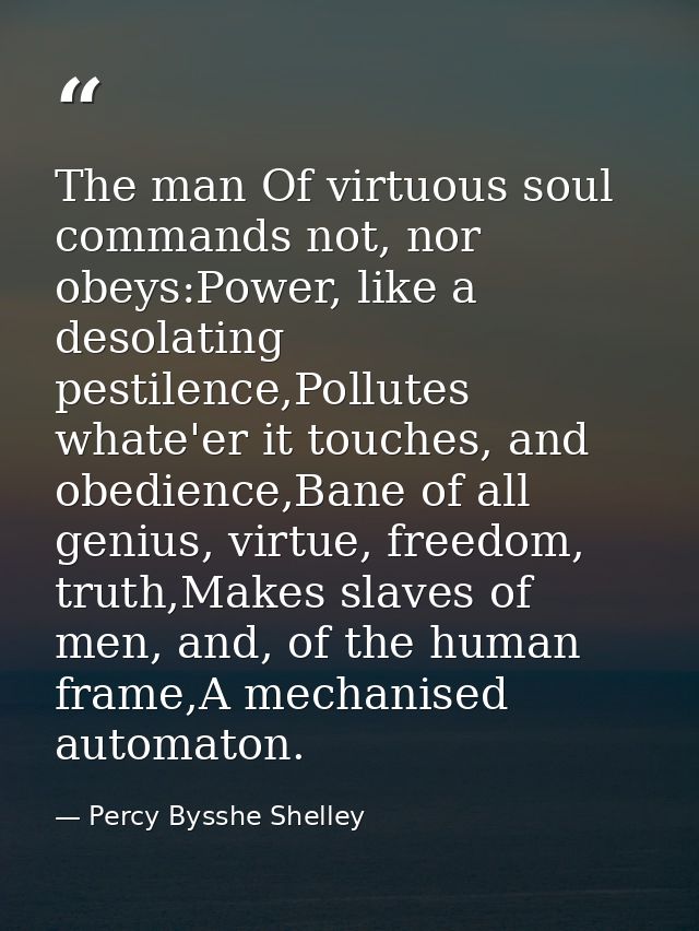 The man Of virtuous soul commands not, nor obeys:Power, like a desolating pestilence,Pollutes whate'er it touches, and o — Percy Bysshe Shelley