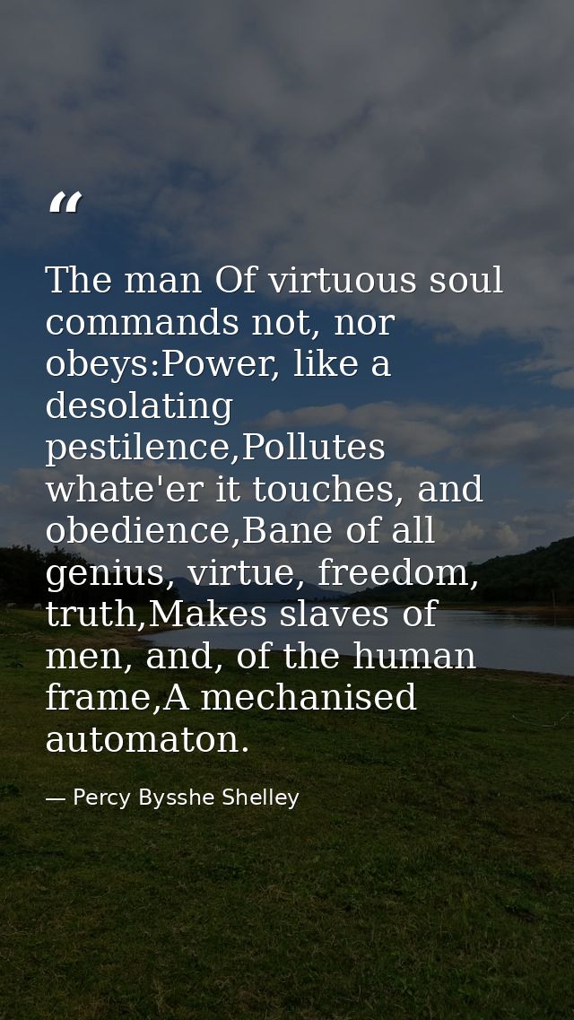 The man Of virtuous soul commands not, nor obeys:Power, like a desolating pestilence,Pollutes whate'er it touches, and o — Percy Bysshe Shelley