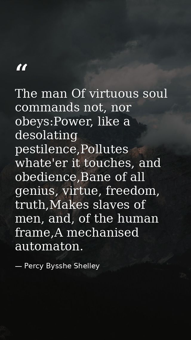 The man Of virtuous soul commands not, nor obeys:Power, like a desolating pestilence,Pollutes whate'er it touches, and o — Percy Bysshe Shelley