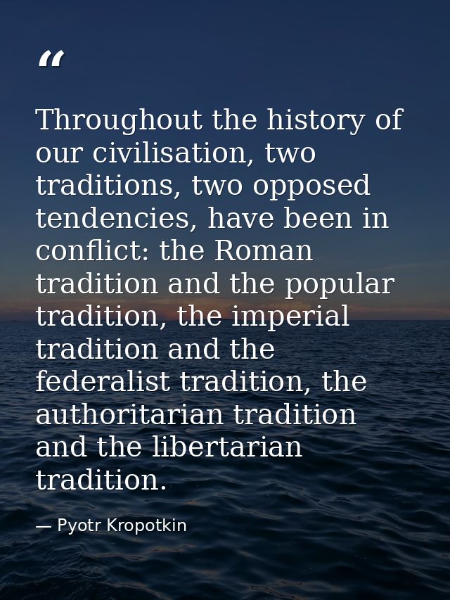 Throughout the history of our civilisation, two traditions, two opposed tendencies, have been in conflict: the Roman tra — Pyotr Kropotkin