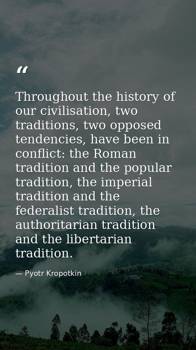 Throughout the history of our civilisation, two traditions, two opposed tendencies, have been in conflict: the Roman tra — Pyotr Kropotkin