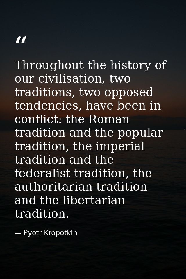 Throughout the history of our civilisation, two traditions, two opposed tendencies, have been in conflict: the Roman tra — Pyotr Kropotkin