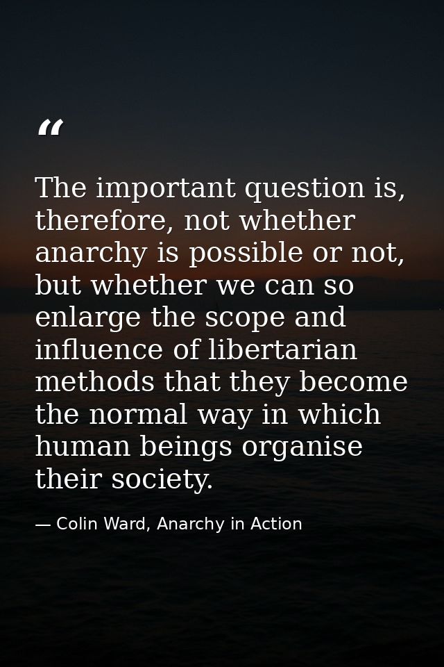 The important question is, therefore, not whether anarchy is possible or not, but whether we can so enlarge the scope an — Colin Ward, Anarchy in Action