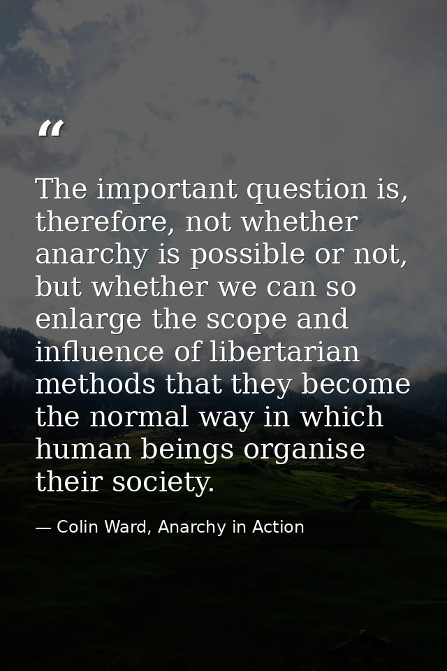The important question is, therefore, not whether anarchy is possible or not, but whether we can so enlarge the scope an — Colin Ward, Anarchy in Action