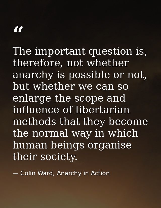 The important question is, therefore, not whether anarchy is possible or not, but whether we can so enlarge the scope an — Colin Ward, Anarchy in Action