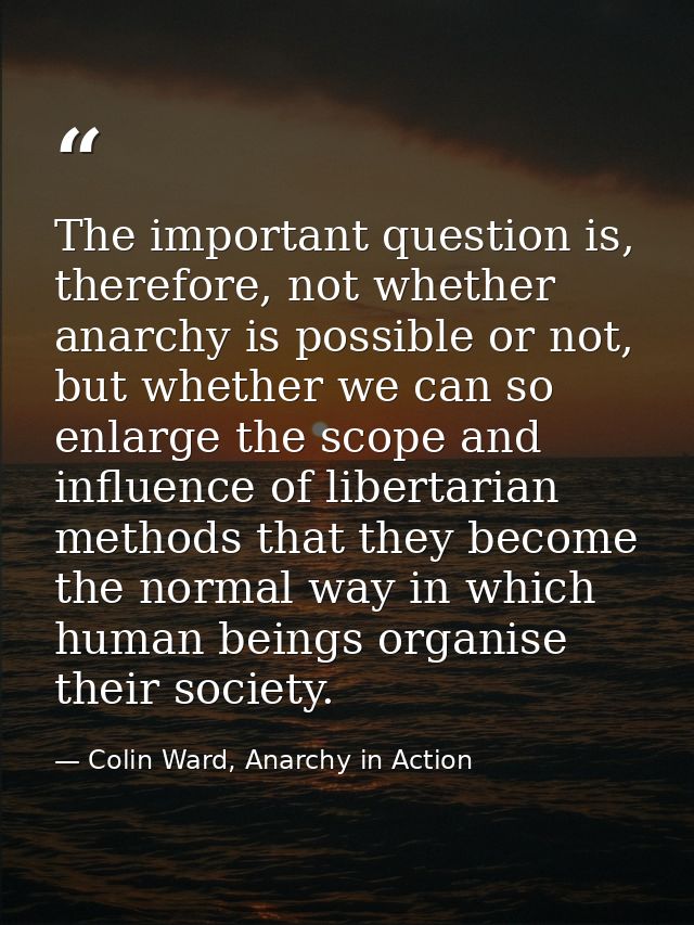 The important question is, therefore, not whether anarchy is possible or not, but whether we can so enlarge the scope an — Colin Ward, Anarchy in Action