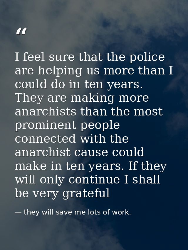 I feel sure that the police are helping us more than I could do in ten years. They are making more anarchists than the m — they will save me lots of work.