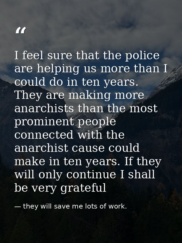 I feel sure that the police are helping us more than I could do in ten years. They are making more anarchists than the m — they will save me lots of work.