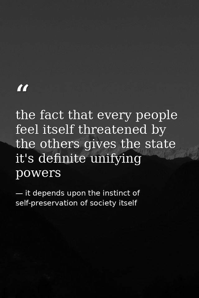 the fact that every people feel itself threatened by the others gives the state it's definite unifying powers — it depends upon the instinct of self-preservation of society itself
