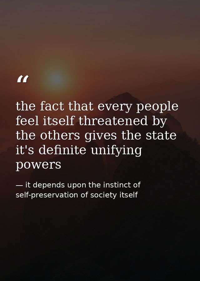 the fact that every people feel itself threatened by the others gives the state it's definite unifying powers — it depends upon the instinct of self-preservation of society itself