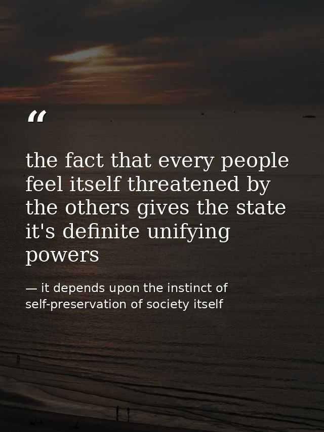 the fact that every people feel itself threatened by the others gives the state it's definite unifying powers — it depends upon the instinct of self-preservation of society itself
