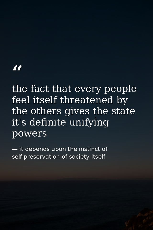 the fact that every people feel itself threatened by the others gives the state it's definite unifying powers — it depends upon the instinct of self-preservation of society itself