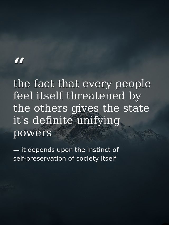 the fact that every people feel itself threatened by the others gives the state it's definite unifying powers — it depends upon the instinct of self-preservation of society itself