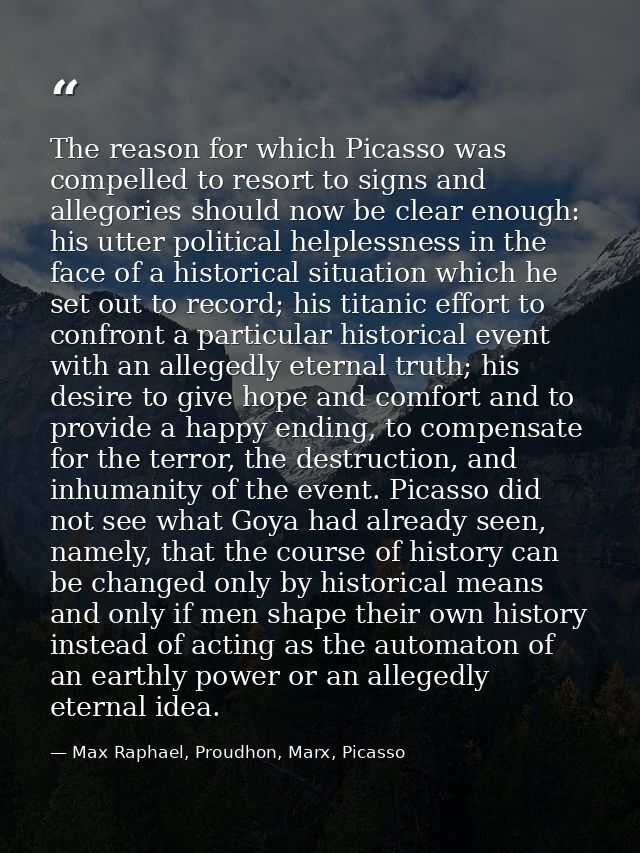 The reason for which Picasso was compelled to resort to signs and allegories should now be clear enough: his utter polit — Max Raphael, Proudhon, Marx, Picasso