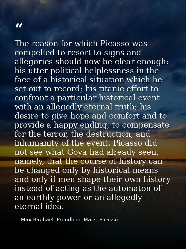 The reason for which Picasso was compelled to resort to signs and allegories should now be clear enough: his utter polit — Max Raphael, Proudhon, Marx, Picasso