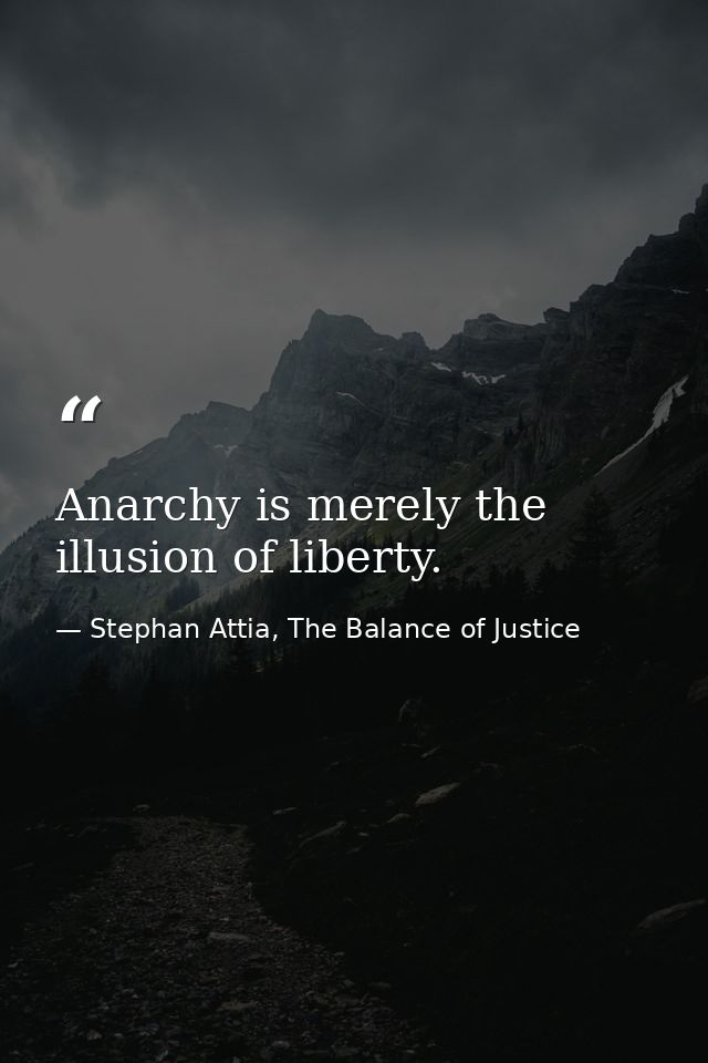 Anarchy is merely the illusion of liberty. — Stephan Attia, The Balance of Justice