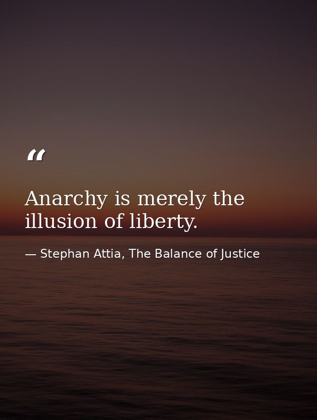 Anarchy is merely the illusion of liberty. — Stephan Attia, The Balance of Justice