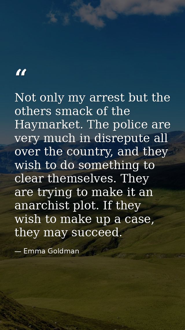 Not only my arrest but the others smack of the Haymarket. The police are very much in disrepute all over the country, an — Emma Goldman