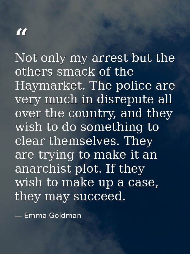Not only my arrest but the others smack of the Haymarket. The police are very much in disrepute all over the country, an — Emma Goldman