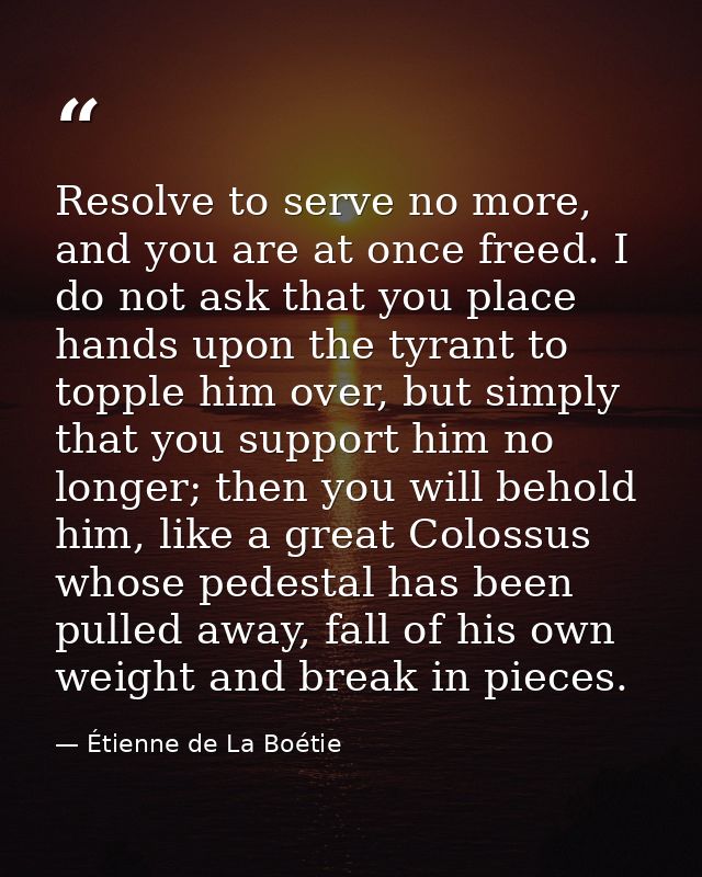 Resolve to serve no more, and you are at once freed. I do not ask that you place hands upon the tyrant to topple him ove — Étienne de La Boétie