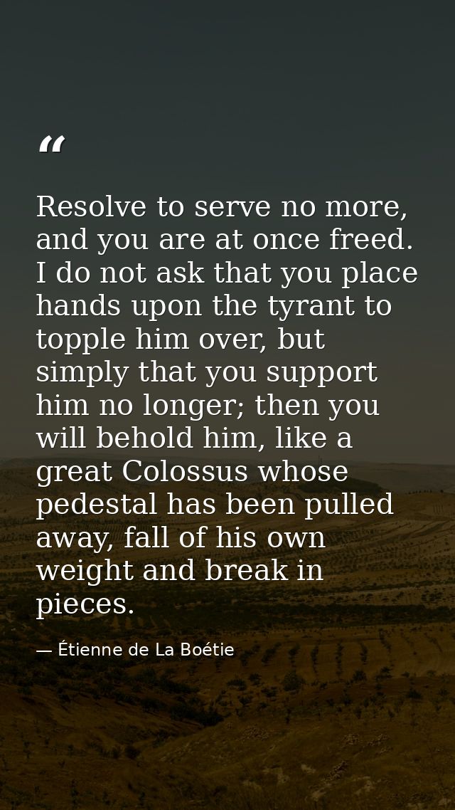 Resolve to serve no more, and you are at once freed. I do not ask that you place hands upon the tyrant to topple him ove — Étienne de La Boétie