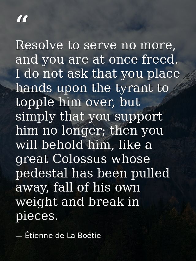 Resolve to serve no more, and you are at once freed. I do not ask that you place hands upon the tyrant to topple him ove — Étienne de La Boétie