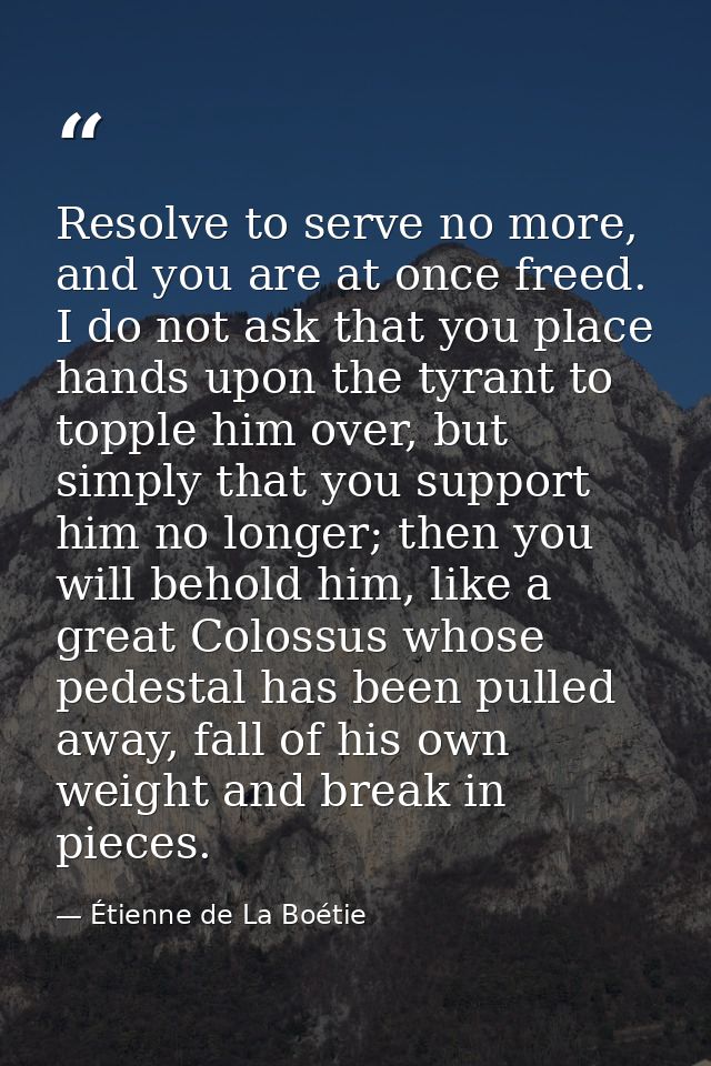 Resolve to serve no more, and you are at once freed. I do not ask that you place hands upon the tyrant to topple him ove — Étienne de La Boétie