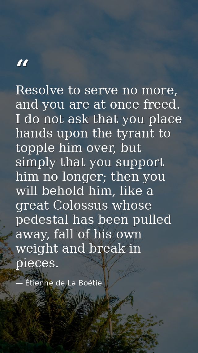 Resolve to serve no more, and you are at once freed. I do not ask that you place hands upon the tyrant to topple him ove — Étienne de La Boétie