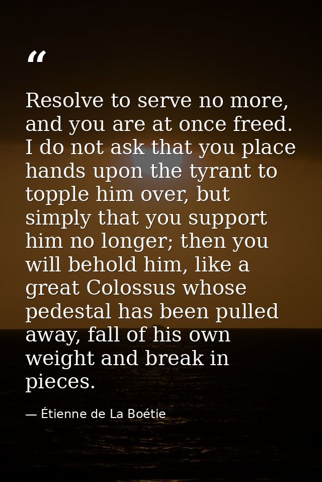 Resolve to serve no more, and you are at once freed. I do not ask that you place hands upon the tyrant to topple him ove — Étienne de La Boétie