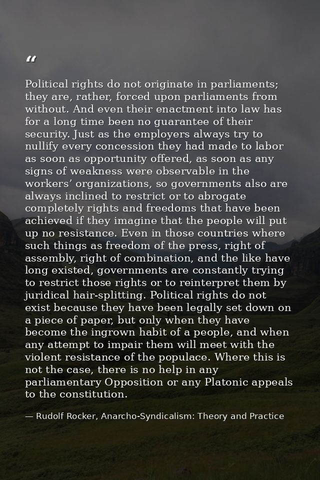 Political rights do not originate in parliaments; they are, rather, forced upon parliaments from without. And even their — Rudolf Rocker, Anarcho-Syndicalism: Theory and Practice